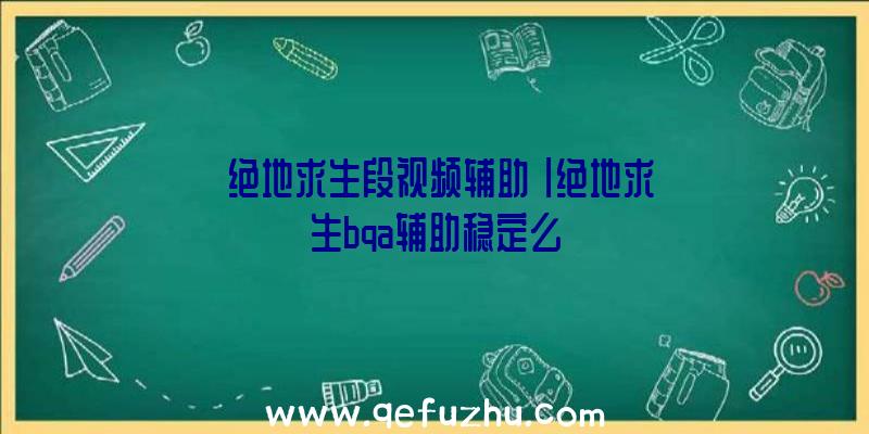 「绝地求生段视频辅助」|绝地求生bqa辅助稳定么